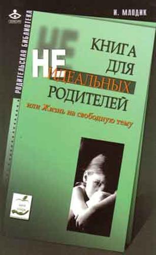 Млодик И. Книга для неидеальных родителей, или Жизнь на свободную тему.
