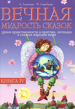 Лопатина А. Скребцова М. Вечная мудрость сказок Книга 4. Уроки нравственности